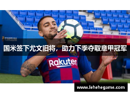 国米签下尤文旧将，助力下季夺取意甲冠军