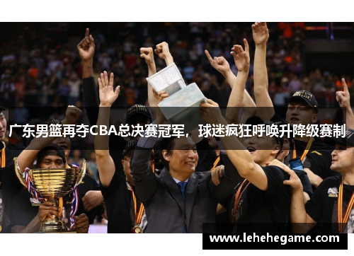 广东男篮再夺CBA总决赛冠军，球迷疯狂呼唤升降级赛制