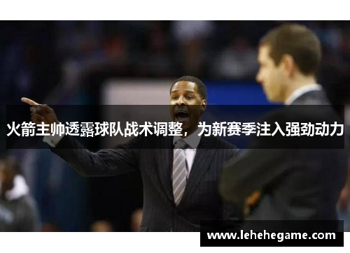 火箭主帅透露球队战术调整，为新赛季注入强劲动力