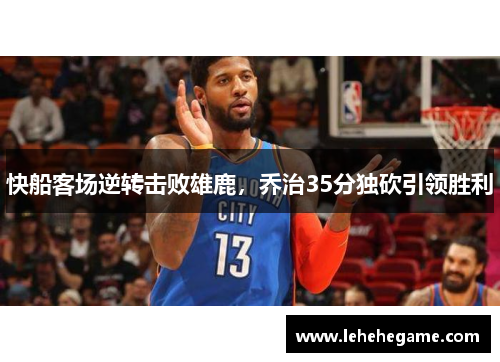 快船客场逆转击败雄鹿，乔治35分独砍引领胜利