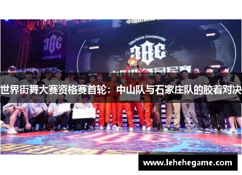 世界街舞大赛资格赛首轮：中山队与石家庄队的胶着对决