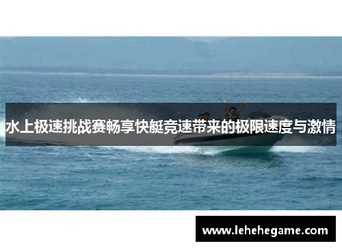 水上极速挑战赛畅享快艇竞速带来的极限速度与激情