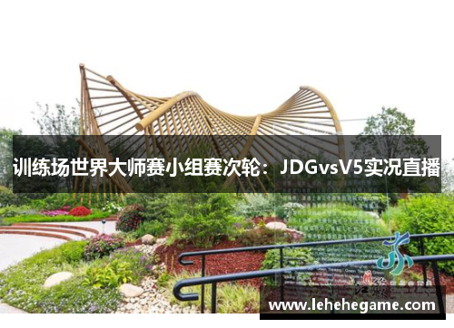 训练场世界大师赛小组赛次轮：JDGvsV5实况直播
