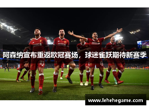 阿森纳宣布重返欧冠赛场，球迷雀跃期待新赛季