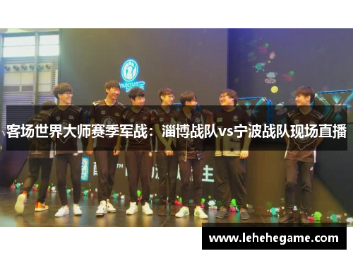 客场世界大师赛季军战：淄博战队vs宁波战队现场直播