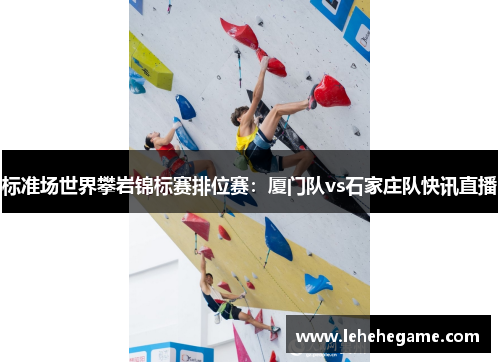 标准场世界攀岩锦标赛排位赛：厦门队vs石家庄队快讯直播